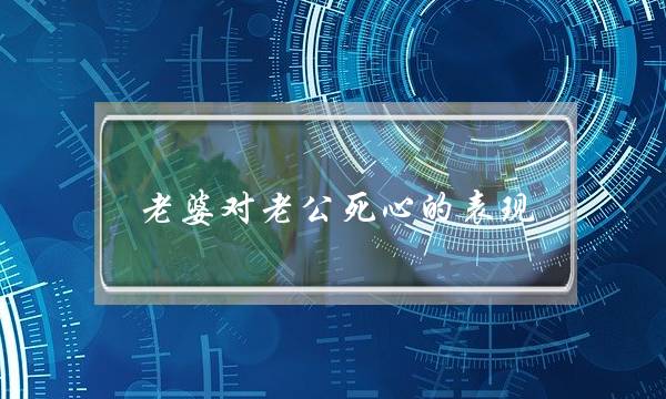 老婆对老公死心的表现,老婆对老公死心的原因有哪些