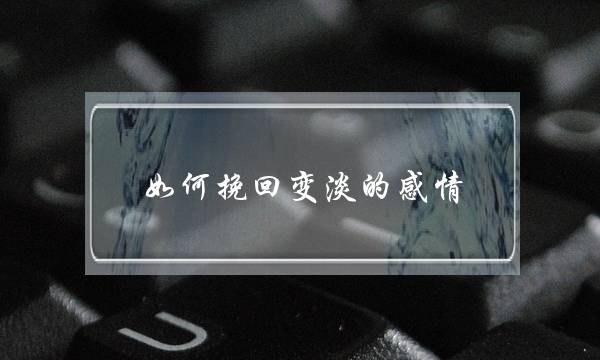 如何挽回变淡的感情(感情变淡了怎么挽救)