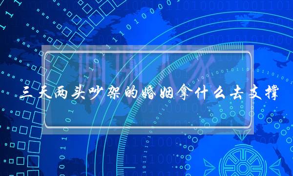 三天两头吵架的婚姻拿什么去支撑？(为什么婚姻中有大量争吵)