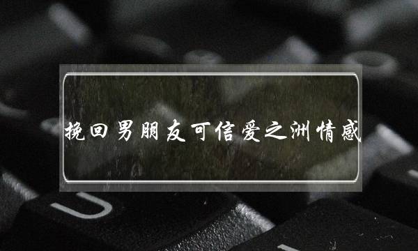 挽回男朋友可信爱之洲情感