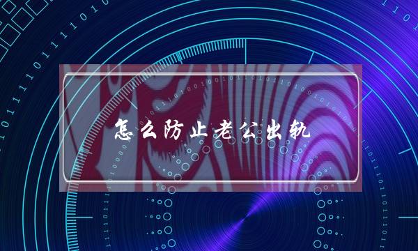 怎么防止老公出轨？老公出轨怎么办？