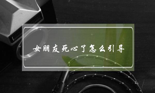 女朋友死心了怎么引导