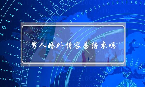 男人婚外情容易结束吗（男人婚外情有三个阶段）