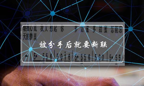 被分手后就要断联(被分手后断联多久后可以联系对方)