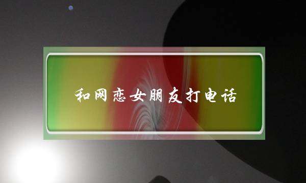 和网恋女朋友打电话(和网恋女朋友打电话聊点什么)