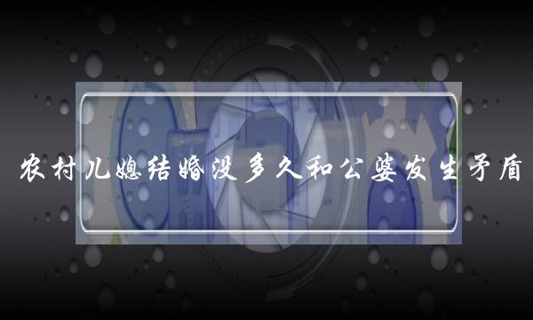 农村儿媳结婚没多久和公婆发生矛盾，你是怎样看待这件事情？应该怎样解决？(什么是小三劝退师？)