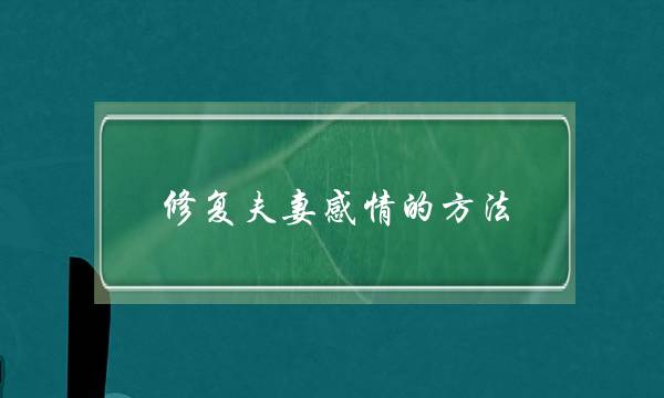 修复夫妻感情的方法(夫妻感情出现问题怎么补救)