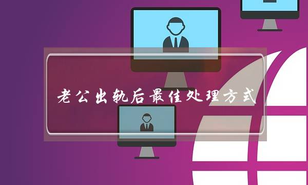 老公出轨后最佳处理方式