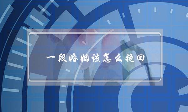 一段婚姻该怎么挽回(挽回婚姻有哪些方法)