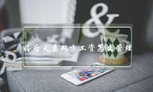 婚后夫妻双方工资怎么管理（夫妻收入怎么分配才合理）