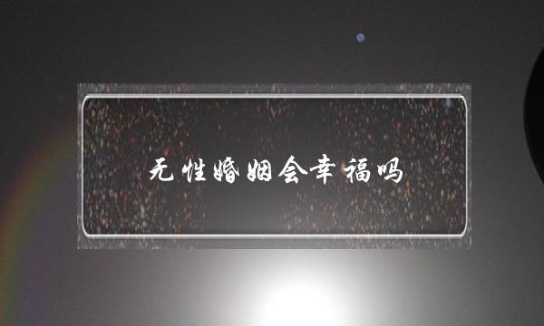 无性婚姻会幸福吗(没有感情的婚姻会幸福吗)