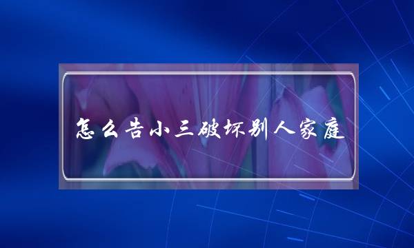 怎么告小三破坏别人家庭