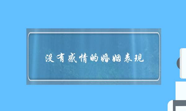 没有感情的婚姻表现(夫妻俩没有感情的表现)