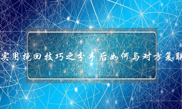 实用挽回技巧之分手后如何与对方复联(分手后复联该怎么聊天可以让他重新对我有好感)