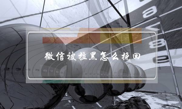 微信被拉黑怎么挽回,先要了解拉黑的原因