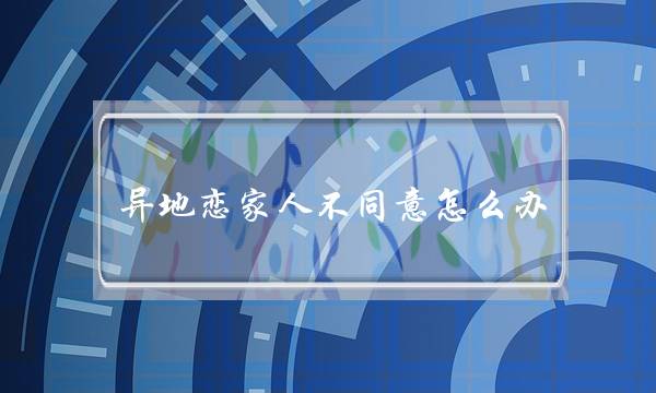 异地恋家人不同意怎么办(异地恋家人不同意我们在一起怎么办)