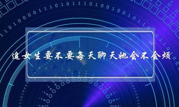 追女生要不要每天聊天她会不会烦？