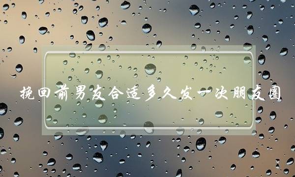 挽回前男友合适多久发一次朋友圈