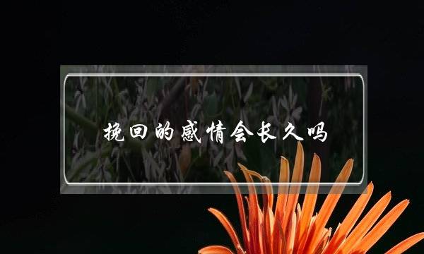 挽回的感情会长久吗(复合后的感情会长久吗)