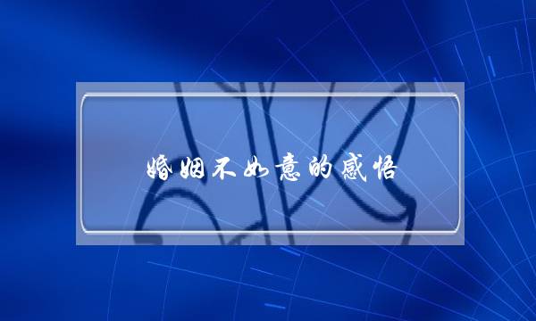 婚姻不如意的感悟-婚姻讽刺扎心语录
