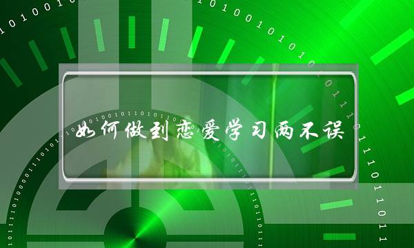 如何做到恋爱学习两不误？(什么是真正的爱情？可以做到边学习，边谈恋爱吗？如果可以？怎样才能做到？)