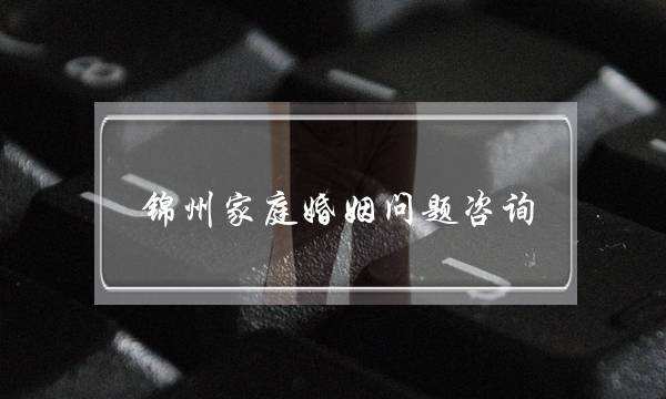 锦州家庭婚姻问题咨询