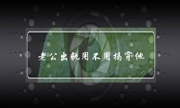 老公出轨用不用揭穿他（偷看老公手机发现他出轨）