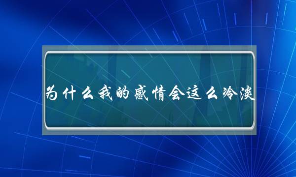 为什么我的感情会这么冷淡？(如果在恋爱中男孩对女孩冷淡，不关心，好像总是在敷衍，这是不是面临着爱情的崩溃啊？)