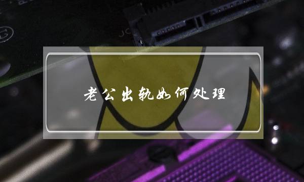 老公出轨如何处理？男性出轨心理