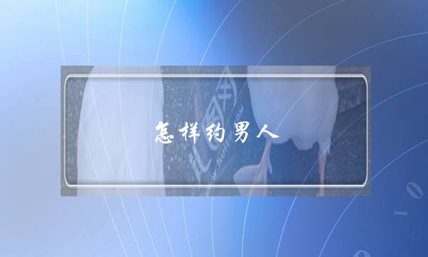 怎样约男人(怎样约男人、他不会拒绝你)