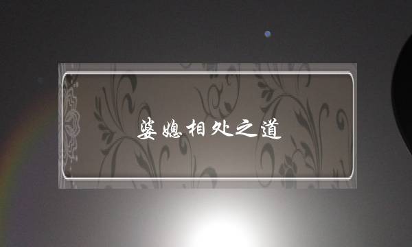 婆媳相处之道-怎样做才能让婆媳关系变好