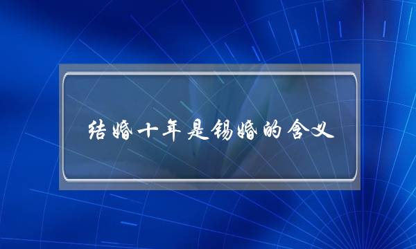 结婚十年是锡婚的含义,为什么十年叫锡婚