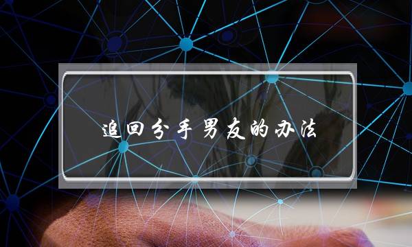 追回分手男友的办法(让男友主动分手的办法)