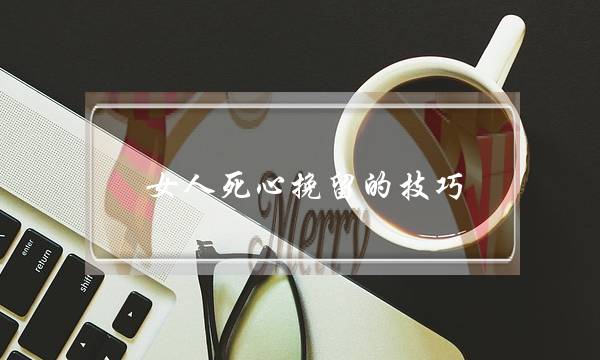 女人死心挽留的技巧