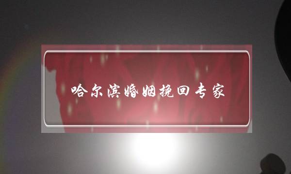 哈尔滨婚姻挽回专家(哈尔滨婚姻挽回公司)