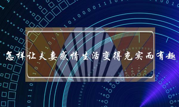 怎样让夫妻感情生活变得充实而有趣