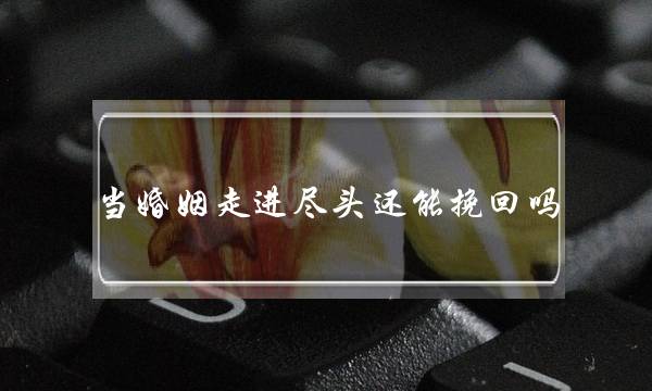 当婚姻走进尽头还能挽回吗