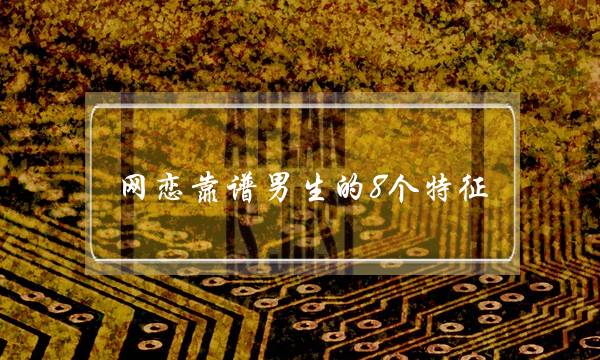 网恋靠谱男生的8个特征 不要做以下四件事