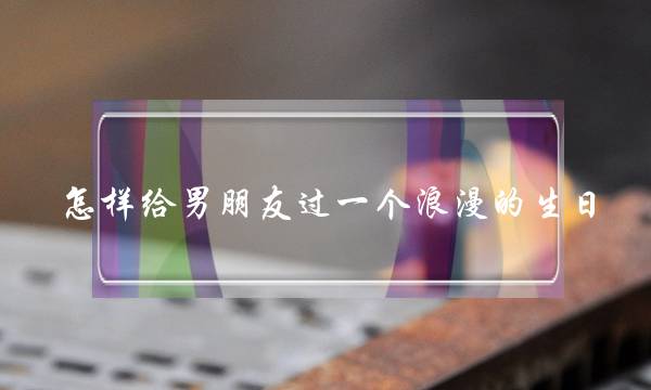 怎样给男朋友过一个浪漫的生日