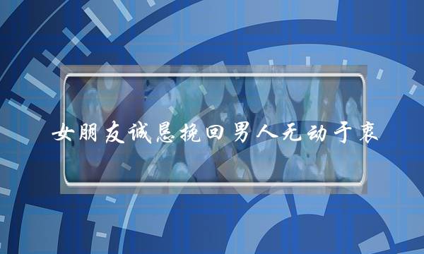 女朋友诚恳挽回男人无动于衷(男人挽回女朋友的话)