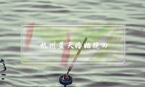 杭州蓝天婚姻挽回(杭州雨点婚姻挽回)