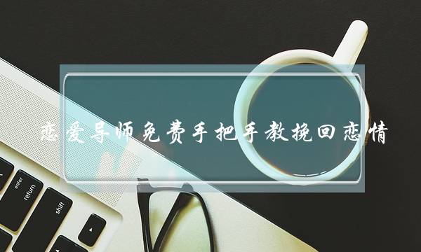 恋爱导师免费手把手教挽回恋情