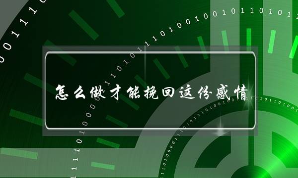 怎么做才能挽回这份感情(怎样挽救变淡的感情)