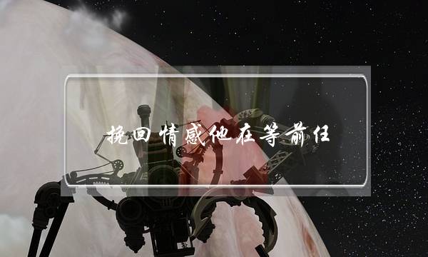 挽回情感他在等前任(找情感导师,真的能帮助挽回前任吗)