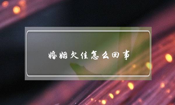 婚姻欠佳怎么回事(婚姻不动是怎么回事)