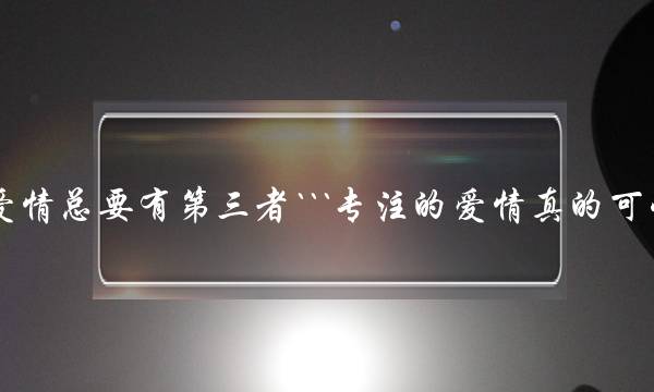 为什么爱情总要有第三者```专注的爱情真的可以长久吗？