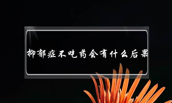 抑郁症需要药物治疗吗(抑郁症患者必须吃药治疗吗)