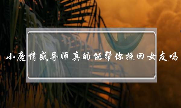 小鹿情感导师真的能帮你挽回女友吗