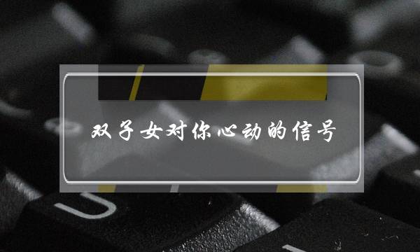 双子女对你心动的信号-害羞就是她爱你的表现