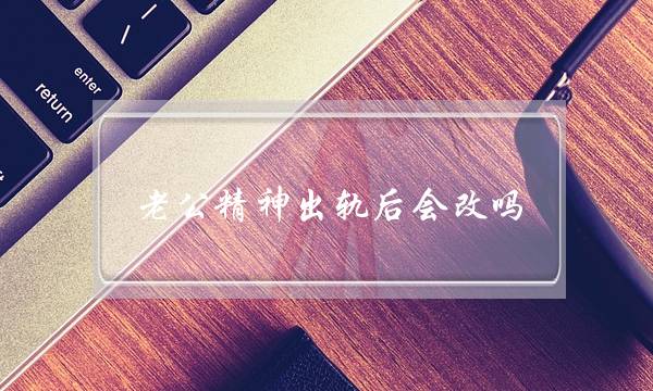 老公精神出轨后会改吗（男人若是精神出了轨）